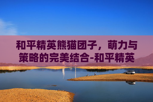 和平精英熊猫团子，萌力与策略的完美结合-和平精英熊猫套装图片