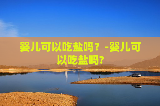 婴儿可以吃盐吗？-婴儿可以吃盐吗?