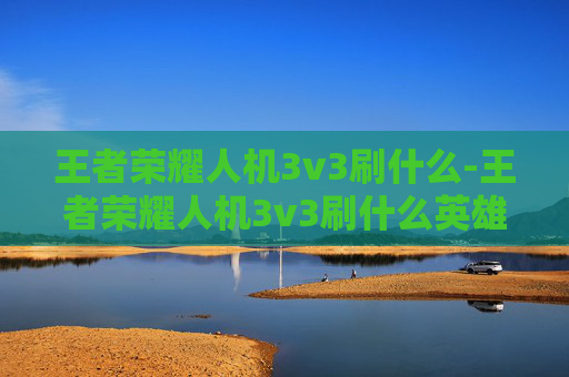 王者荣耀人机3v3刷什么-王者荣耀人机3v3刷什么英雄