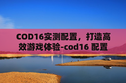 COD16实测配置，打造高效游戏体验-cod16 配置