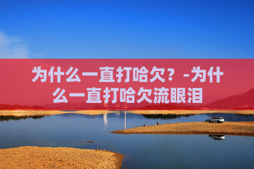 为什么一直打哈欠？-为什么一直打哈欠流眼泪
