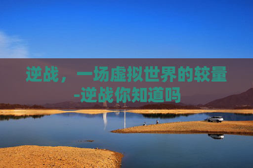 逆战，一场虚拟世界的较量-逆战你知道吗