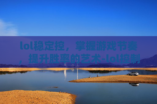lol稳定控，掌握游戏节奏，提升胜率的艺术-lol控制效果一览表