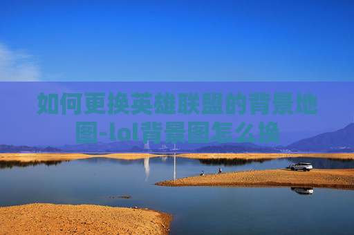 如何更换英雄联盟的背景地图-lol背景图怎么换
