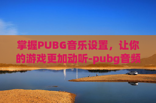 掌握PUBG音乐设置，让你的游戏更加动听-pubg音频设置