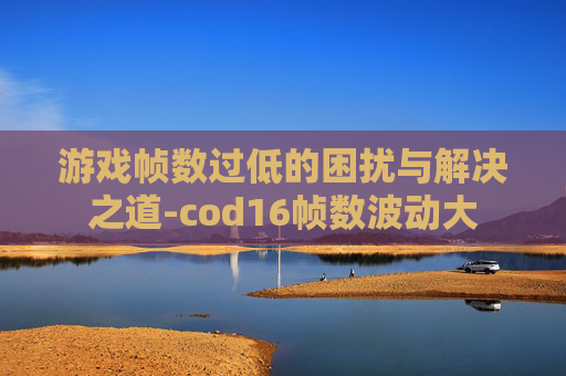游戏帧数过低的困扰与解决之道-cod16帧数波动大