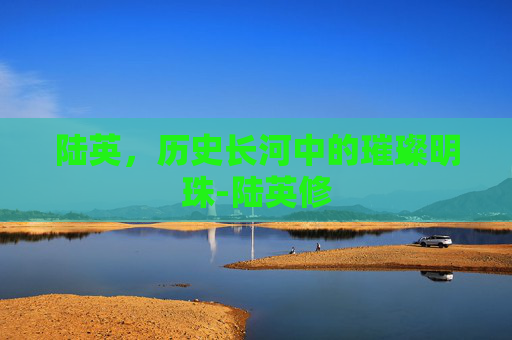 陆英，历史长河中的璀璨明珠-陆英修