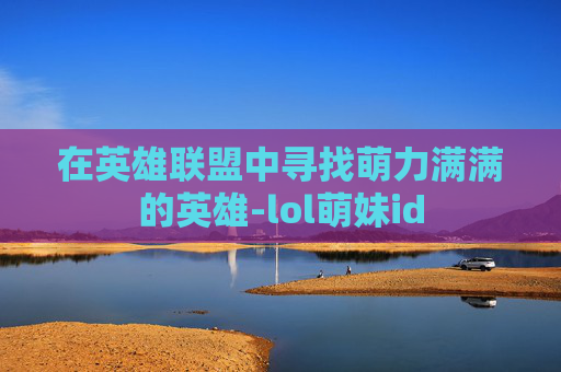 在英雄联盟中寻找萌力满满的英雄-lol萌妹id