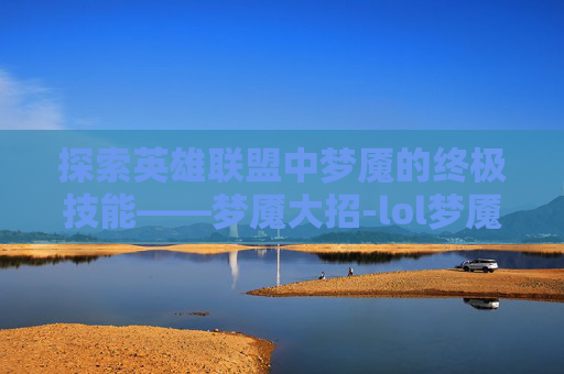 探索英雄联盟中梦魇的终极技能——梦魇大招-lol梦魇大招名字怎么改