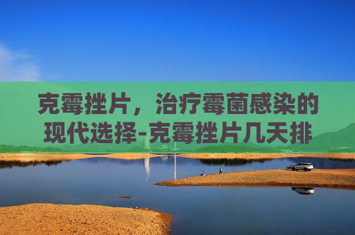 克霉挫片，治疗霉菌感染的现代选择-克霉挫片几天排干净