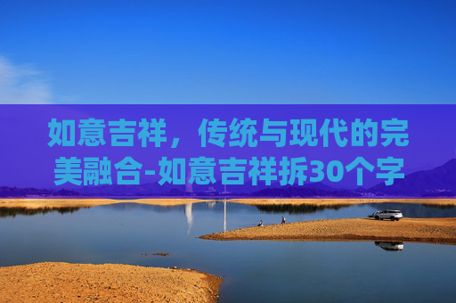 如意吉祥，传统与现代的完美融合-如意吉祥拆30个字