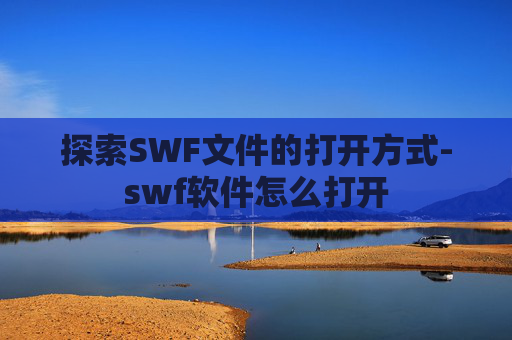 探索SWF文件的打开方式-swf软件怎么打开