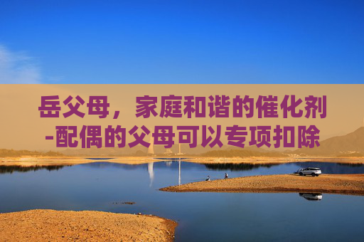 岳父母，家庭和谐的催化剂-配偶的父母可以专项扣除吗