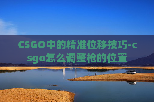 CSGO中的精准位移技巧-csgo怎么调整枪的位置