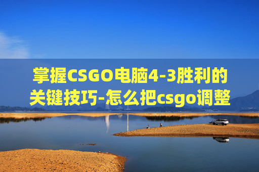 掌握CSGO电脑4-3胜利的关键技巧-怎么把csgo调整成4比3全屏