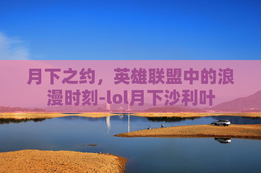 月下之约，英雄联盟中的浪漫时刻-lol月下沙利叶