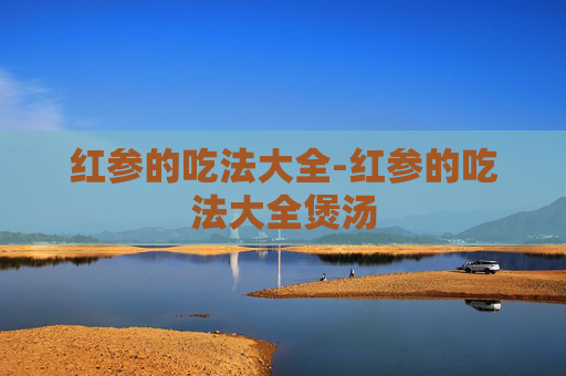 红参的吃法大全-红参的吃法大全煲汤
