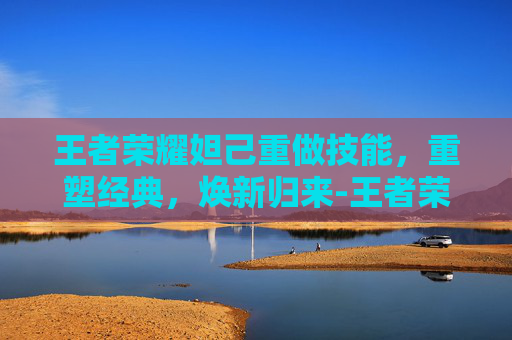 王者荣耀妲己重做技能，重塑经典，焕新归来-王者荣耀妲己重做技能介绍
