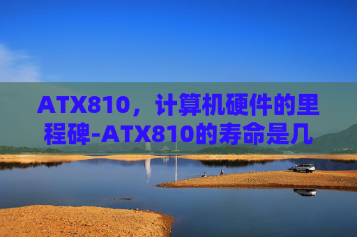 ATX810，计算机硬件的里程碑-ATX810的寿命是几年