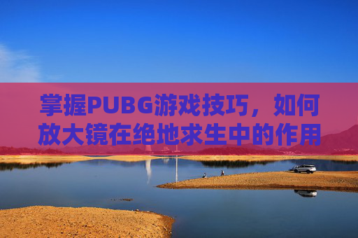 掌握PUBG游戏技巧，如何放大镜在绝地求生中的作用-天津格林国际幼儿园学费