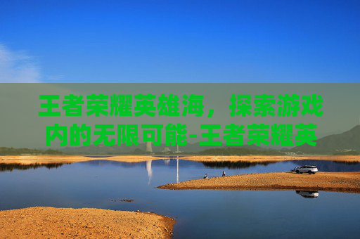 王者荣耀英雄海，探索游戏内的无限可能-王者荣耀英雄海是什么意思