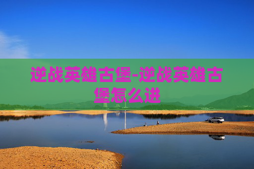 逆战英雄古堡-逆战英雄古堡怎么进