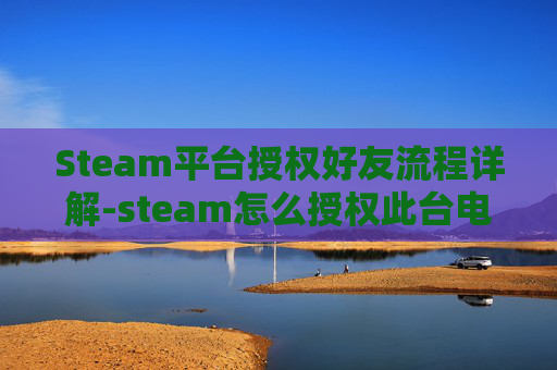 Steam平台授权好友流程详解-steam怎么授权此台电脑