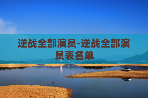 逆战全部演员-逆战全部演员表名单