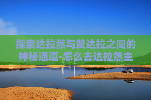 探索达拉然与赞达拉之间的神秘通道-怎么去达拉然主城