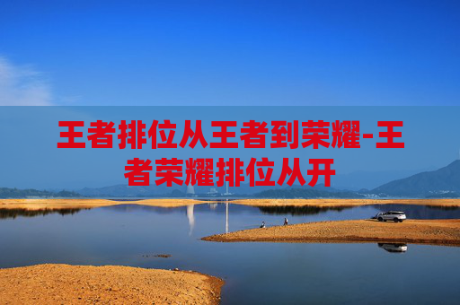 王者排位从王者到荣耀-王者荣耀排位从开