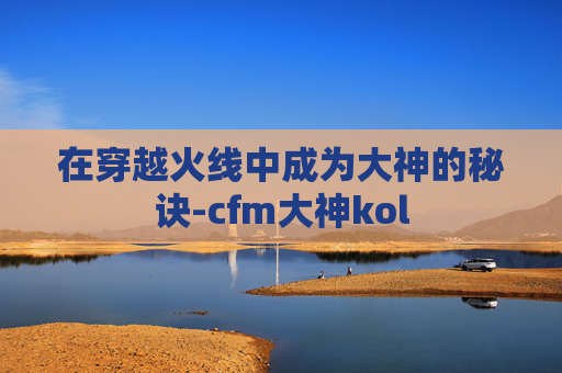 在穿越火线中成为大神的秘诀-cfm大神kol