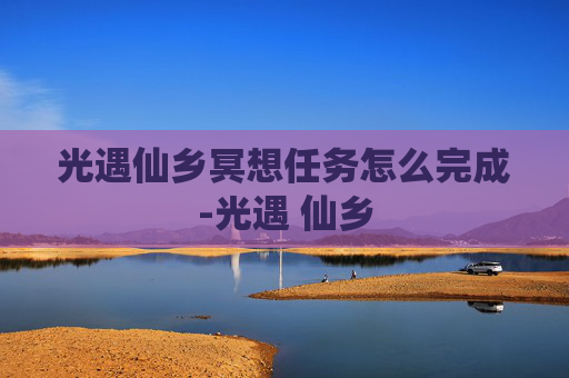 光遇仙乡冥想任务怎么完成-光遇 仙乡