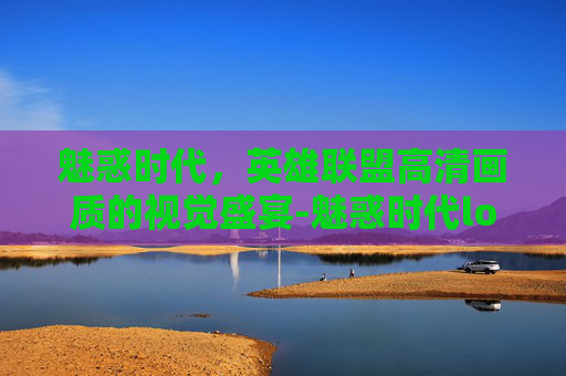 魅惑时代，英雄联盟高清画质的视觉盛宴-魅惑时代lol高清在线观看