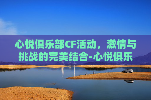 心悦俱乐部CF活动，激情与挑战的完美结合-心悦俱乐部cf活动在哪