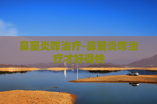 鼻窦炎咋治疗-鼻窦炎咋治疗才好得快