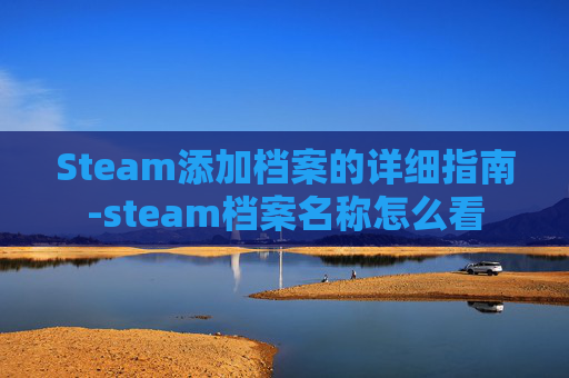 Steam添加档案的详细指南-steam档案名称怎么看