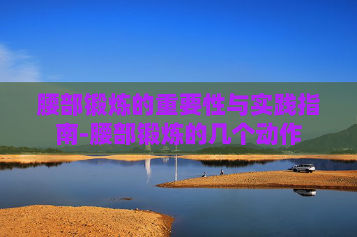 腰部锻炼的重要性与实践指南-腰部锻炼的几个动作
