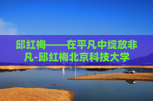 邱红梅——在平凡中绽放非凡-邱红梅北京科技大学