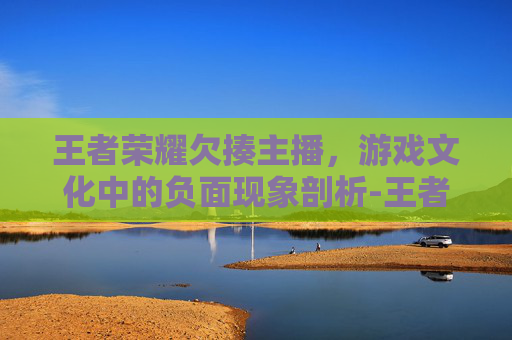 王者荣耀欠揍主播，游戏文化中的负面现象剖析-王者荣耀欠揍主播视频