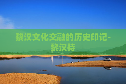 黎汉文化交融的历史印记-黎汉持