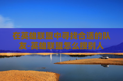 在英雄联盟中寻找合适的队友-英雄联盟怎么搜别人