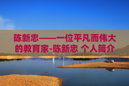 陈新忠——一位平凡而伟大的教育家-陈新忠 个人简介