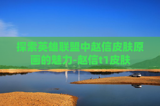探索英雄联盟中赵信皮肤原画的魅力-赵信t1皮肤