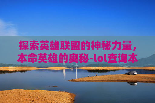 探索英雄联盟的神秘力量，本命英雄的奥秘-lol查询本命英雄是谁