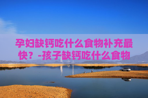 孕妇缺钙吃什么食物补充最快？-孩子缺钙吃什么食物补充最快