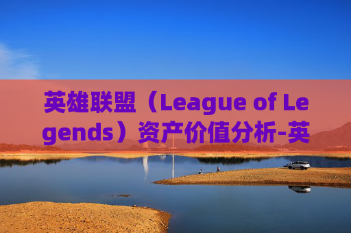 英雄联盟（League of Legends）资产价值分析-英雄联盟英雄资产