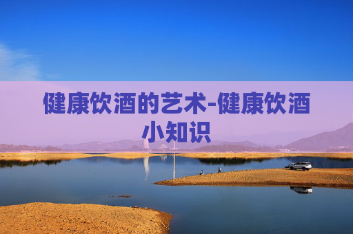 健康饮酒的艺术-健康饮酒小知识
