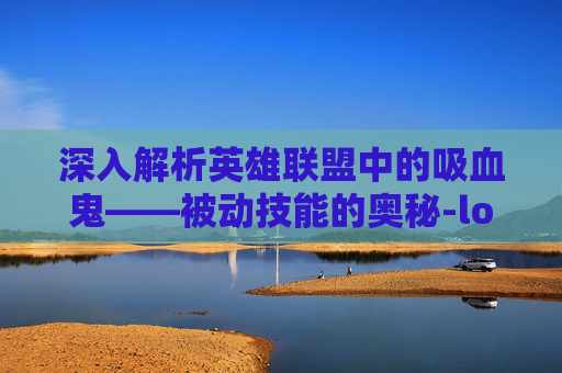 深入解析英雄联盟中的吸血鬼——被动技能的奥秘-lol吸血鬼被动技能