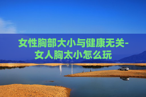女性胸部大小与健康无关-女人胸太小怎么玩