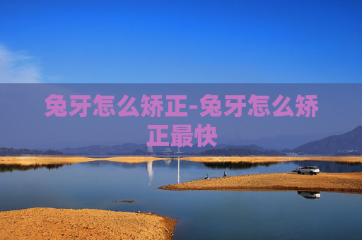 兔牙怎么矫正-兔牙怎么矫正最快